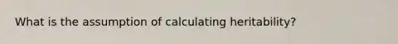 What is the assumption of calculating heritability?