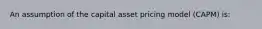 An assumption of the capital asset pricing model (CAPM) is: