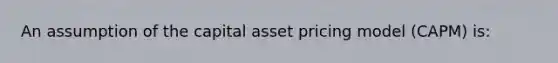 An assumption of the capital asset pricing model (CAPM) is: