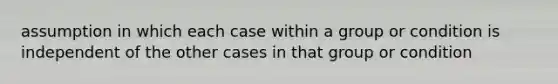 assumption in which each case within a group or condition is independent of the other cases in that group or condition