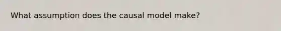 What assumption does the causal model make?