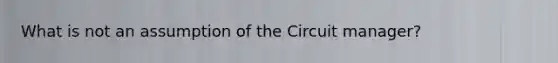 What is not an assumption of the Circuit manager?