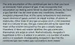 The only assumption of the combined gas law is that you have an enclosed, fixed amount of gas. If we incorporate that assumption by adding some factor to deal with amount, we have a gas law that can be used under any conditions. Amedeo Avogadro proposed that, at the same temperature and pressure, equal volumes of gases contain an equal number of atoms or molecules. (One mole of any gas occupies 22.4 L.) He reasoned that in a volume of gas, the gas molecules are so far apart that most of the volume occupied by the gas is empty space. Therefore, it does not matter whether the gas molecules themselves are large or small. Mathematically, Avogadro's hypothesis is V/n = k where V is volume; n is number of moles; and k is a constant. Incorporating Avogadro's law into the combined gas law makes gas calculations even easier.