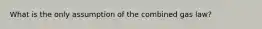 What is the only assumption of the combined gas law?