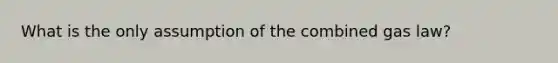 What is the only assumption of the combined gas law?