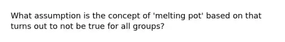 What assumption is the concept of 'melting pot' based on that turns out to not be true for all groups?