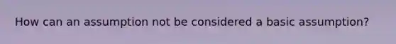 How can an assumption not be considered a basic assumption?