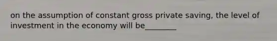 on the assumption of constant gross private saving, the level of investment in the economy will be________
