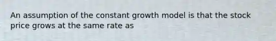 An assumption of the constant growth model is that the stock price grows at the same rate as