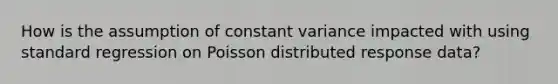 How is the assumption of constant variance impacted with using standard regression on Poisson distributed response data?