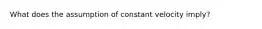 What does the assumption of constant velocity imply?