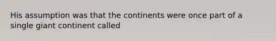 His assumption was that the continents were once part of a single giant continent called