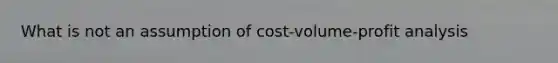 What is not an assumption of cost-volume-profit analysis