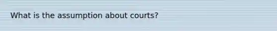 What is the assumption about courts?