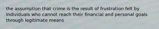 the assumption that crime is the result of frustration felt by individuals who cannot reach their financial and personal goals through legitimate means