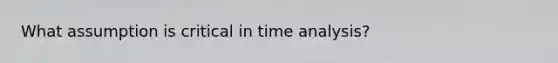 What assumption is critical in time analysis?