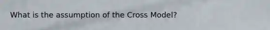 What is the assumption of the Cross Model?