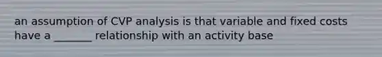 an assumption of CVP analysis is that variable and fixed costs have a _______ relationship with an activity base