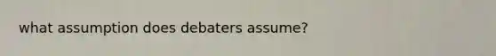 what assumption does debaters assume?