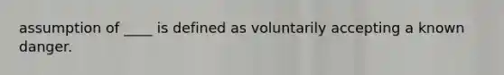 assumption of ____ is defined as voluntarily accepting a known danger.