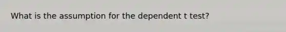 What is the assumption for the dependent t test?