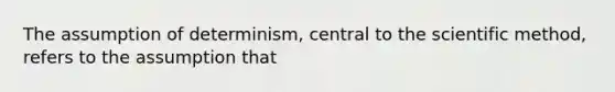 The assumption of determinism, central to the scientific method, refers to the assumption that