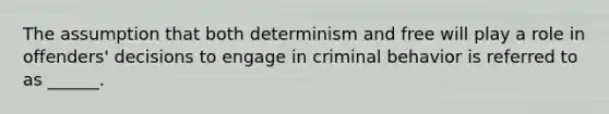 The assumption that both determinism and free will play a role in offenders' decisions to engage in criminal behavior is referred to as ______.