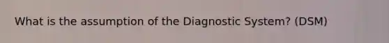 What is the assumption of the Diagnostic System? (DSM)