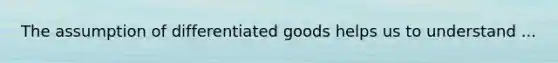 The assumption of differentiated goods helps us to understand ...