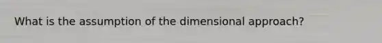 What is the assumption of the dimensional approach?