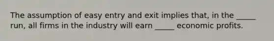 The assumption of easy entry and exit implies that, in the _____ run, all firms in the industry will earn _____ economic profits.