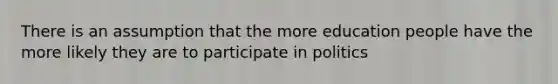 There is an assumption that the more education people have the more likely they are to participate in politics