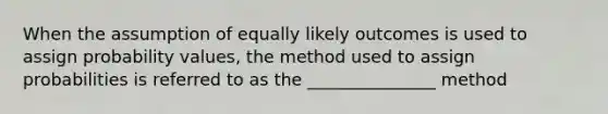 When the assumption of equally likely outcomes is used to assign probability values, the method used to assign probabilities is referred to as the _______________ method