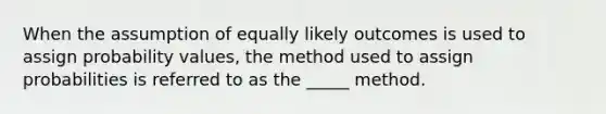 When the assumption of equally likely outcomes is used to assign probability values, the method used to assign probabilities is referred to as the _____ method.