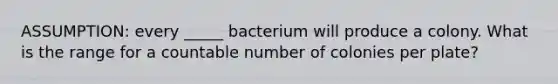 ASSUMPTION: every _____ bacterium will produce a colony. What is the range for a countable number of colonies per plate?