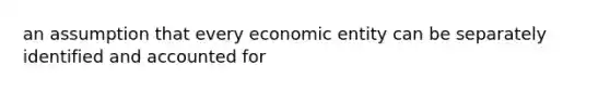 an assumption that every economic entity can be separately identified and accounted for