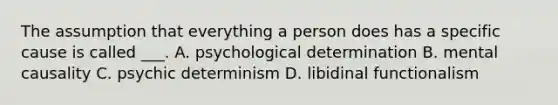 The assumption that everything a person does has a specific cause is called ___. A. psychological determination B. mental causality C. psychic determinism D. libidinal functionalism