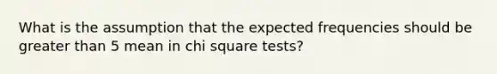 What is the assumption that the expected frequencies should be greater than 5 mean in chi square tests?