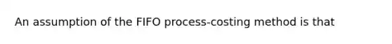 An assumption of the FIFO process-costing method is that