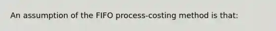 An assumption of the FIFO process-costing method is that: