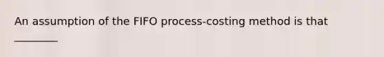 An assumption of the FIFO process-costing method is that ________