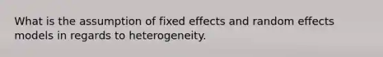 What is the assumption of fixed effects and random effects models in regards to heterogeneity.