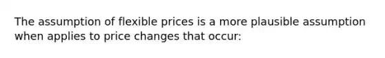 The assumption of flexible prices is a more plausible assumption when applies to price changes that occur: