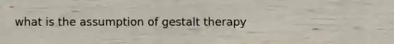 what is the assumption of gestalt therapy