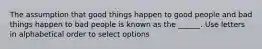 The assumption that good things happen to good people and bad things happen to bad people is known as the ______. Use letters in alphabetical order to select options