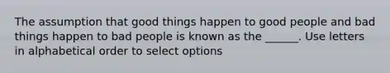 The assumption that good things happen to good people and bad things happen to bad people is known as the ______. Use letters in alphabetical order to select options