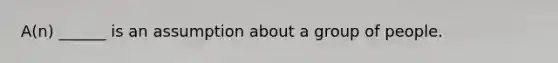 A(n) ______ is an assumption about a group of people.