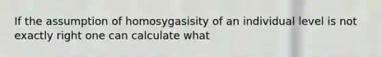 If the assumption of homosygasisity of an individual level is not exactly right one can calculate what