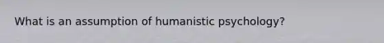 What is an assumption of humanistic psychology?