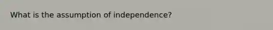 What is the assumption of independence?